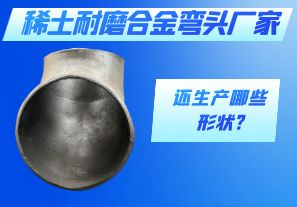 稀土耐磨合金弯头厂家还生产哪些形状?[江河]